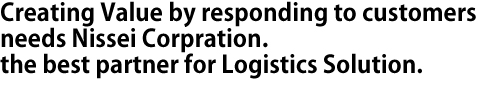 Creating Value by responding to customers needs Nissei Corpration.the best partner for Logistics Solution.