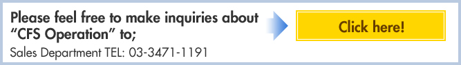Please feel free to make inquiries about “CFS Operation” to; Click here! Sales Department TEL: 03-3471-1191