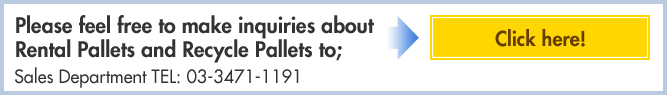 Please feel free to make inquiries about Rental Pallets and Recycle Pallets to; Click here! Sales Department TEL: 03-3471-1191